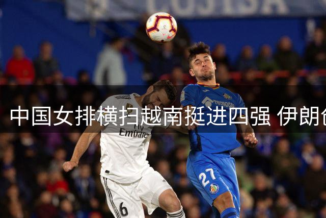 中国女排横扫越南挺进四强 伊朗创纪录晋级将成半决赛对手